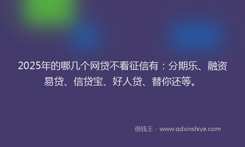 2025年的哪几个网贷不看征信有：分期乐、融资易贷、信贷宝、好人贷、替你还等。