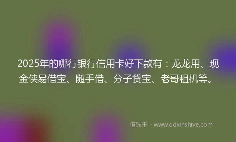 2025年的哪行银行信用卡好下款有：龙龙用、现金侠易借宝、随手借、分子贷宝、老哥租机等。