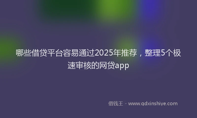 哪些借贷平台容易通过2025年推荐，整理5个极速审核的网贷app