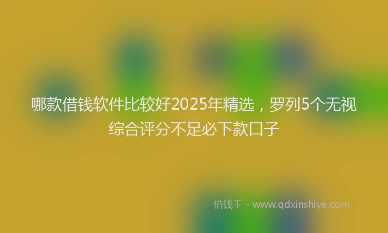 哪款借钱软件比较好2025年精选，罗列5个无视综合评分不足必下款口子