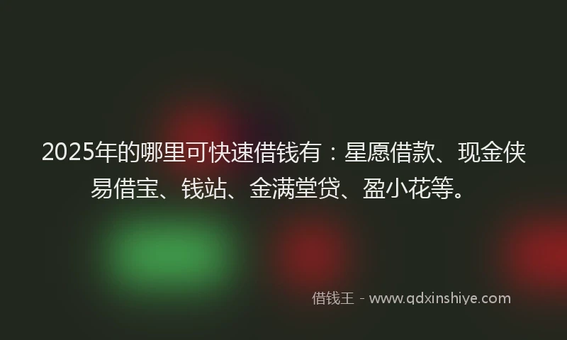 2025年的哪里可快速借钱有：星愿借款、现金侠易借宝、钱站、金满堂贷、盈小花等。