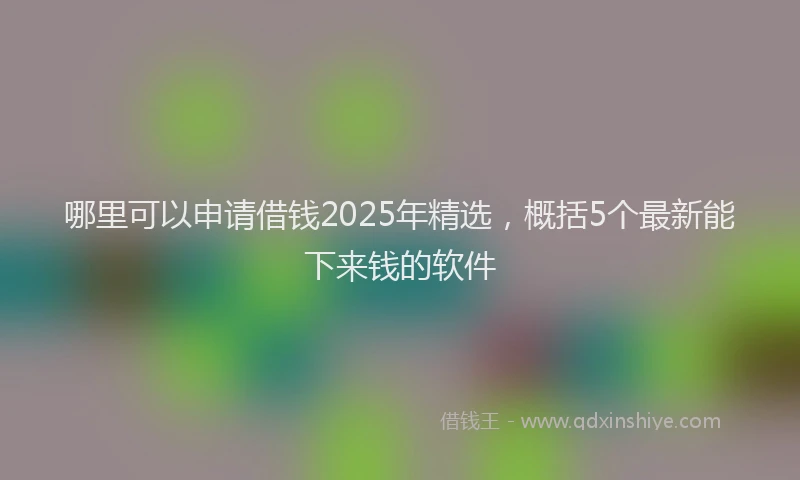 哪里可以申请借钱2025年精选，概括5个最新能下来钱的软件