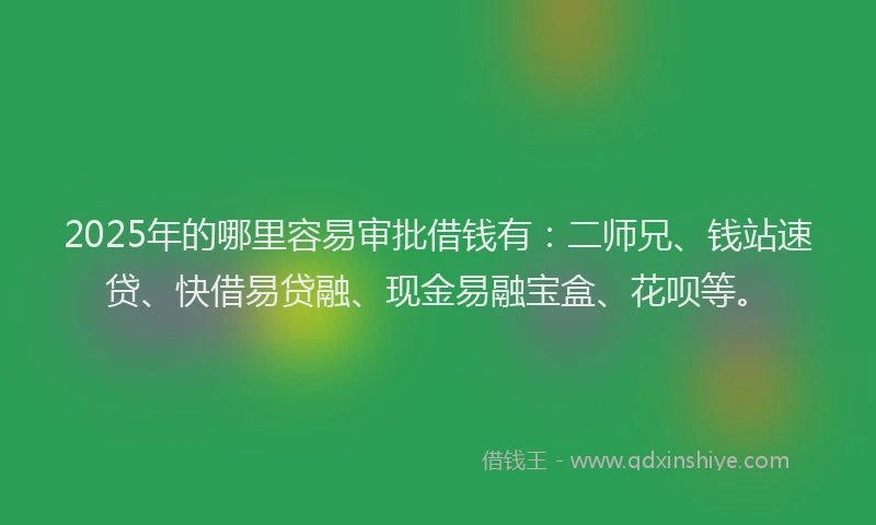 2025年的哪里容易审批借钱有：二师兄、钱站速贷、快借易贷融、现金易融宝盒、花呗等。