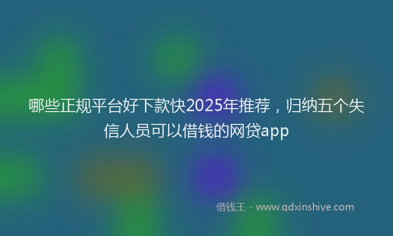哪些正规平台好下款快2025年推荐，归纳五个失信人员可以借钱的网贷app