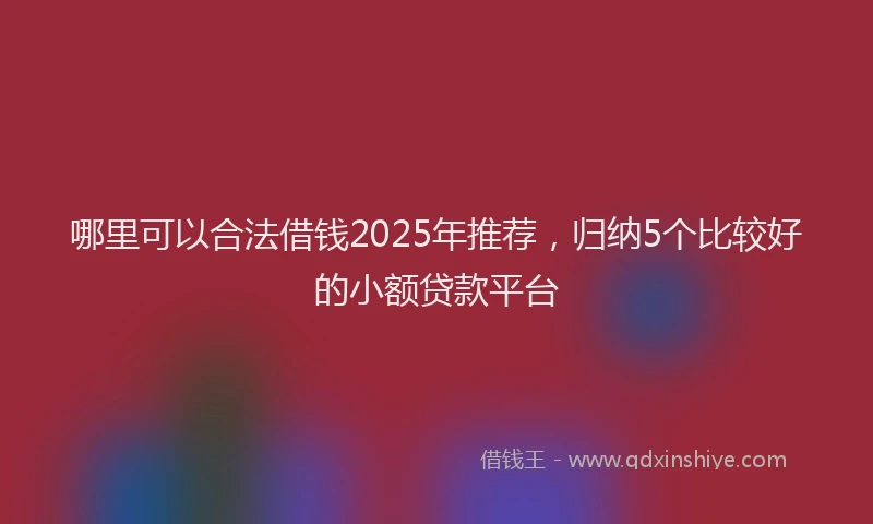 哪里可以合法借钱2025年推荐，归纳5个比较好的小额贷款平台