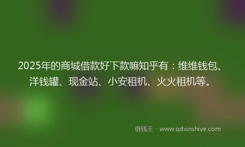 2025年的商城借款好下款嘛知乎有：维维钱包、洋钱罐、现金站、小安租机、火火租机等。