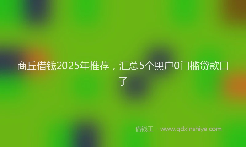 商丘借钱2025年推荐，汇总5个黑户0门槛贷款口子