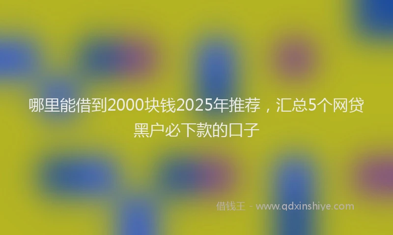 哪里能借到2000块钱2025年推荐，汇总5个网贷黑户必下款的口子