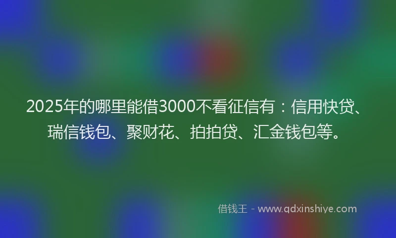 2025年的哪里能借3000不看征信有：信用快贷、瑞信钱包、聚财花、拍拍贷、汇金钱包等。