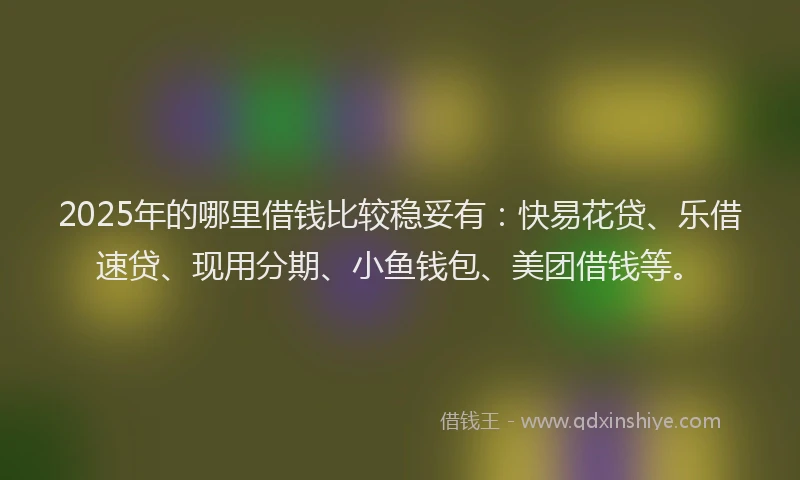 2025年的哪里借钱比较稳妥有：快易花贷、乐借速贷、现用分期、小鱼钱包、美团借钱等。