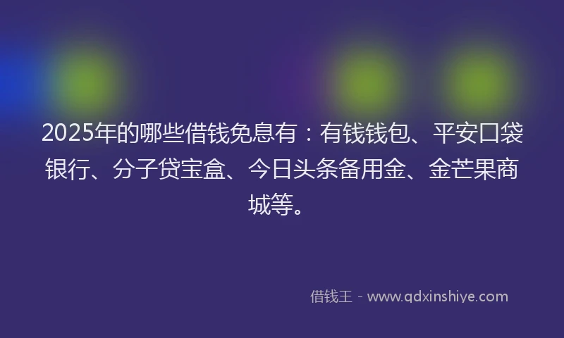 2025年的哪些借钱免息有：有钱钱包、平安口袋银行、分子贷宝盒、今日头条备用金、金芒果商城等。