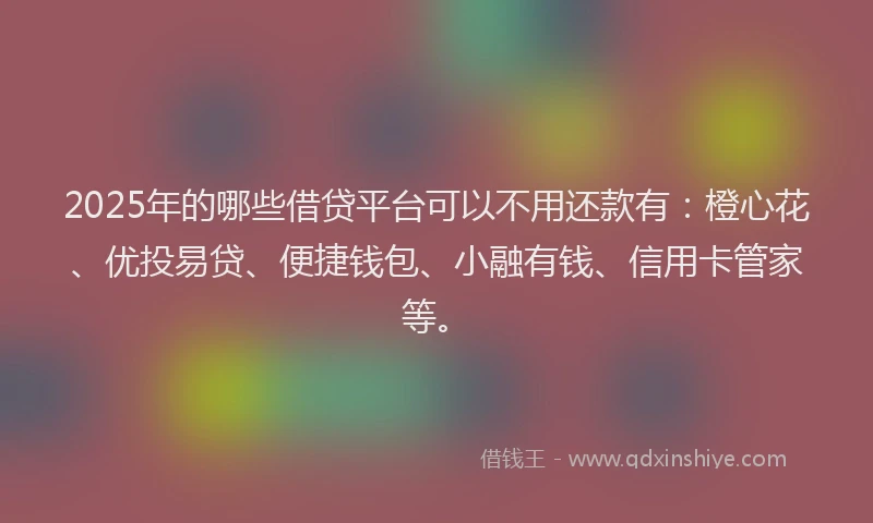2025年的哪些借贷平台可以不用还款有：橙心花、优投易贷、便捷钱包、小融有钱、信用卡管家等。
