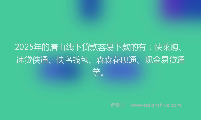 2025年的唐山线下贷款容易下款的有:快莱购、速贷侠通、快鸟钱包、森森花呗通、现金易贷通等。