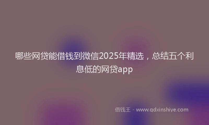 哪些网贷能借钱到微信2025年精选，总结五个利息低的网贷app