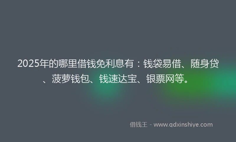 2025年的哪里借钱免利息有：钱袋易借、随身贷、菠萝钱包、钱速达宝、银票网等。