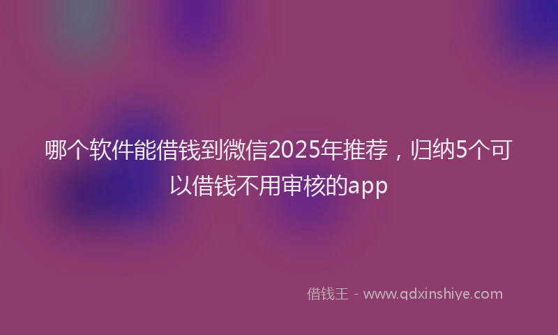 哪个软件能借钱到微信2025年推荐，归纳5个可以借钱不用审核的app