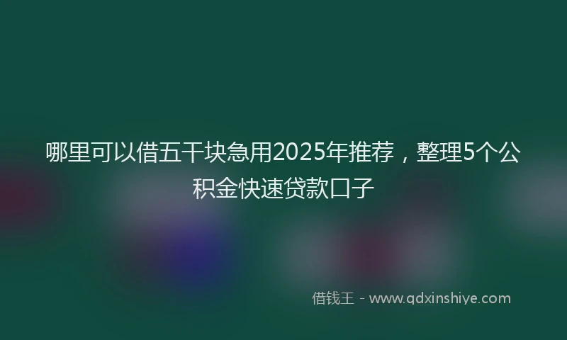 哪里可以借五干块急用2025年推荐，整理5个公积金快速贷款口子