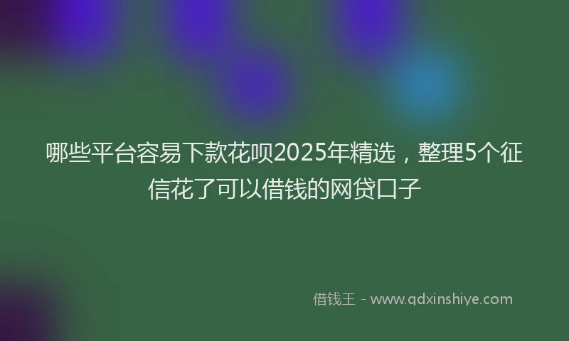 哪些平台容易下款花呗2025年精选，整理5个征信花了可以借钱的网贷口子
