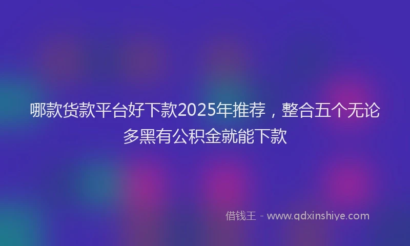 哪款货款平台好下款2025年推荐，整合五个无论多黑有公积金就能下款
