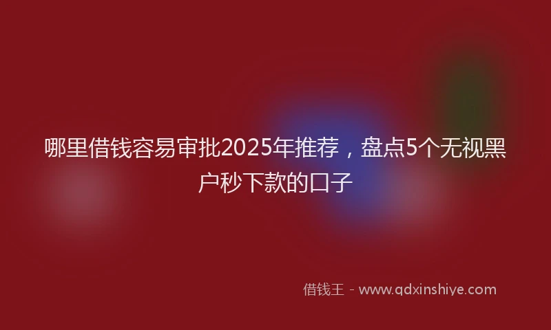 哪里借钱容易审批2025年推荐，盘点5个无视黑户秒下款的口子
