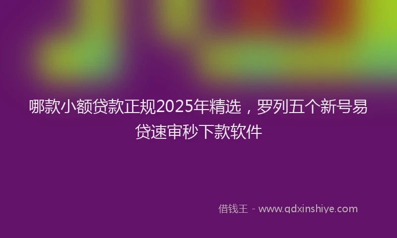 哪款小额贷款正规2025年精选，罗列五个新号易贷速审秒下款软件