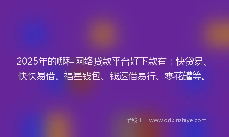 2025年的哪种网络贷款平台好下款有：快贷易、快快易借、福星钱包、钱速借易行、零花罐等。
