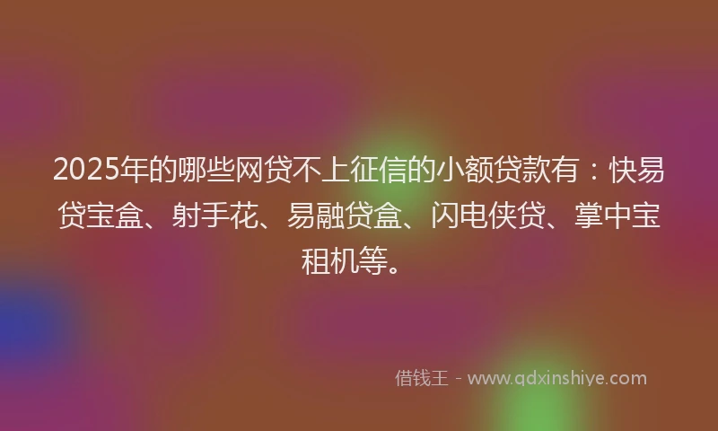 2025年的哪些网贷不上征信的小额贷款有：快易贷宝盒、射手花、易融贷盒、闪电侠贷、掌中宝租机等。