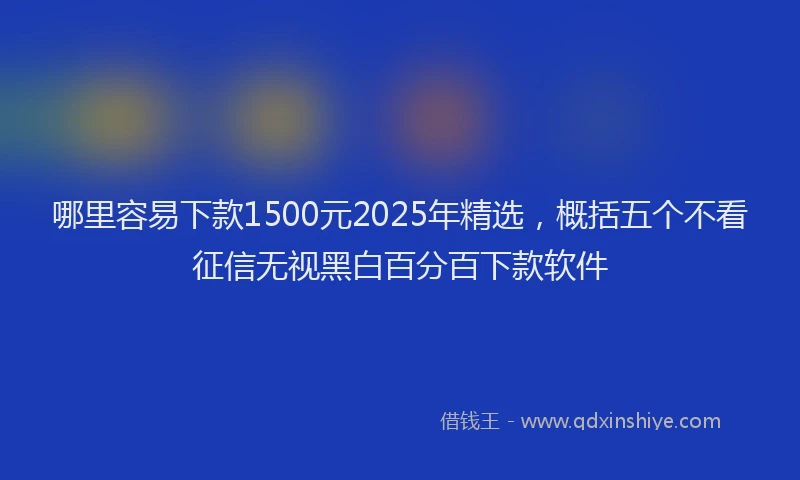 哪里容易下款1500元2025年精选，概括五个不看征信无视黑白百分百下款软件