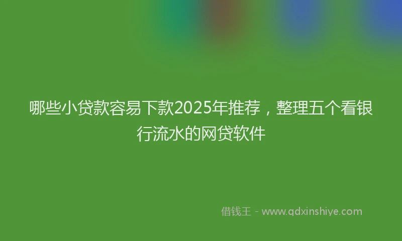 哪些小贷款容易下款2025年推荐，整理五个看银行流水的网贷软件