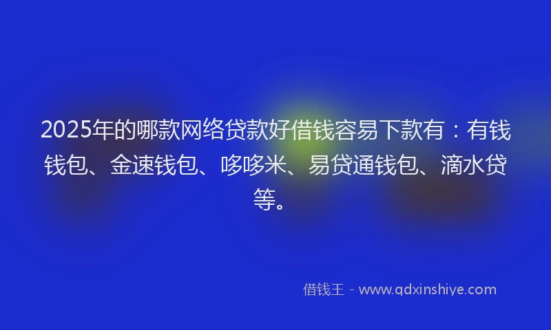 2025年的哪款网络贷款好借钱容易下款有：有钱钱包、金速钱包、哆哆米、易贷通钱包、滴水贷等。