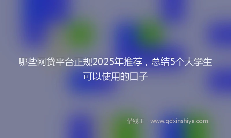 哪些网贷平台正规2025年推荐，总结5个大学生可以使用的口子