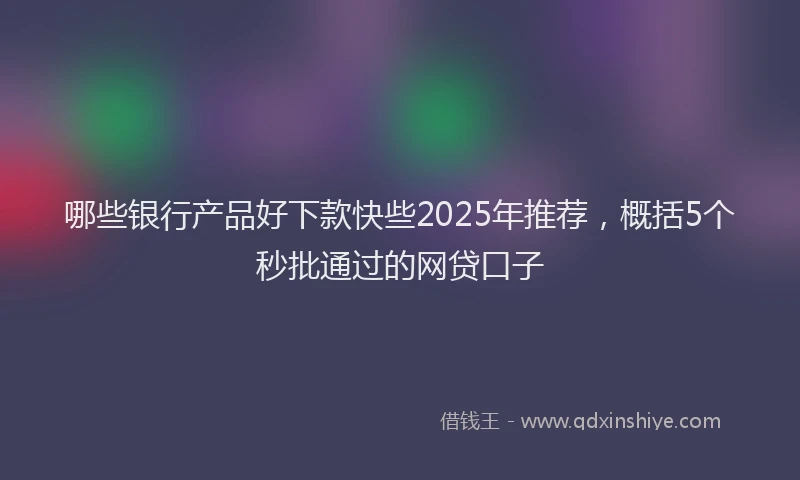 哪些银行产品好下款快些2025年推荐，概括5个秒批通过的网贷口子