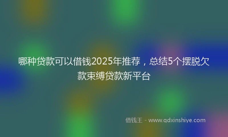 哪种贷款可以借钱2025年推荐，总结5个摆脱欠款束缚贷款新平台