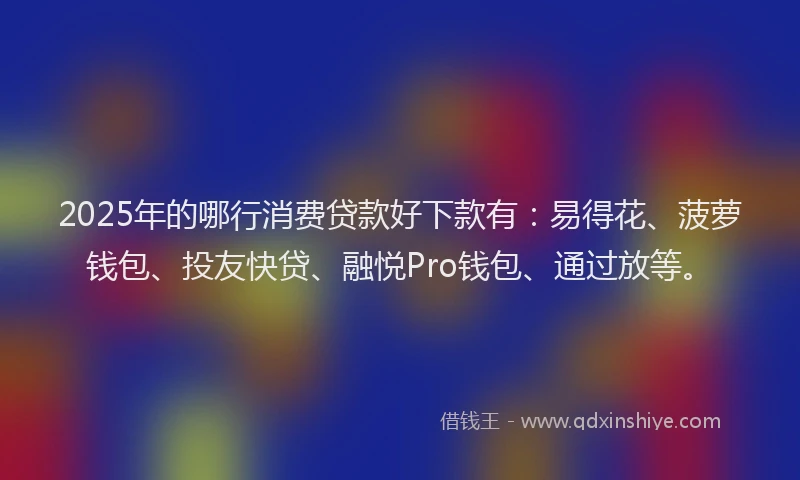 2025年的哪行消费贷款好下款有：易得花、菠萝钱包、投友快贷、融悦Pro钱包、通过放等。