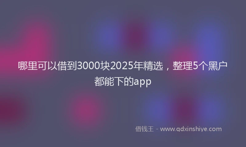 哪里可以借到3000块2025年精选，整理5个黑户都能下的app