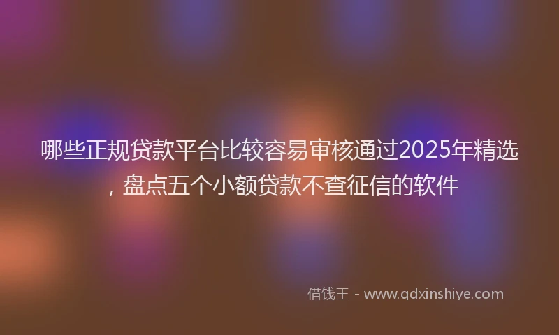 哪些正规贷款平台比较容易审核通过2025年精选，盘点五个小额贷款不查征信的软件