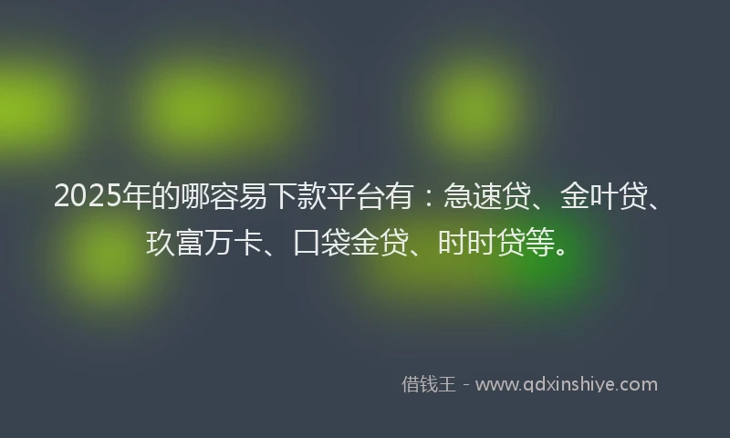 2025年的哪容易下款平台有：急速贷、金叶贷、玖富万卡、口袋金贷、时时贷等。