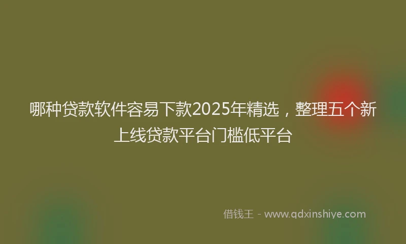 哪种贷款软件容易下款2025年精选，整理五个新上线贷款平台门槛低平台