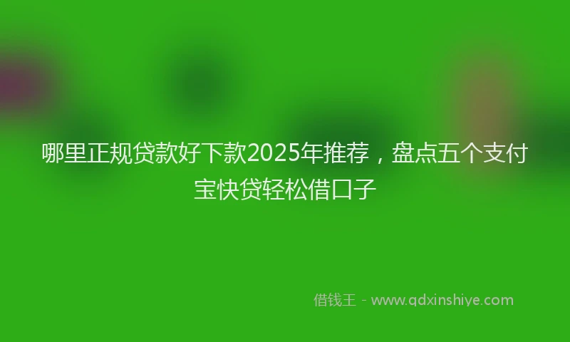 哪里正规贷款好下款2025年推荐，盘点五个支付宝快贷轻松借口子