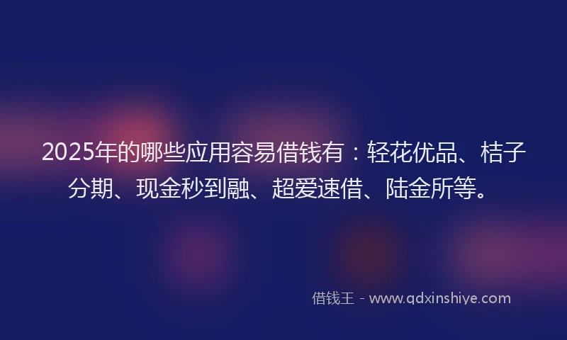 2025年的哪些应用容易借钱有：轻花优品、桔子分期、现金秒到融、超爱速借、陆金所等。