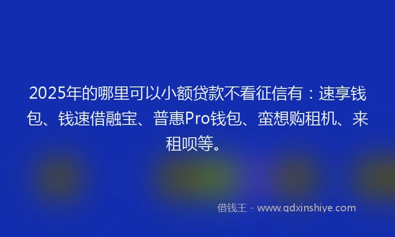 2025年的哪里可以小额贷款不看征信有：速享钱包、钱速借融宝、普惠Pro钱包、蛮想购租机、来租呗等。