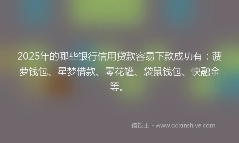 2025年的哪些银行信用贷款容易下款成功有：菠萝钱包、星梦借款、零花罐、袋鼠钱包、快融金等。