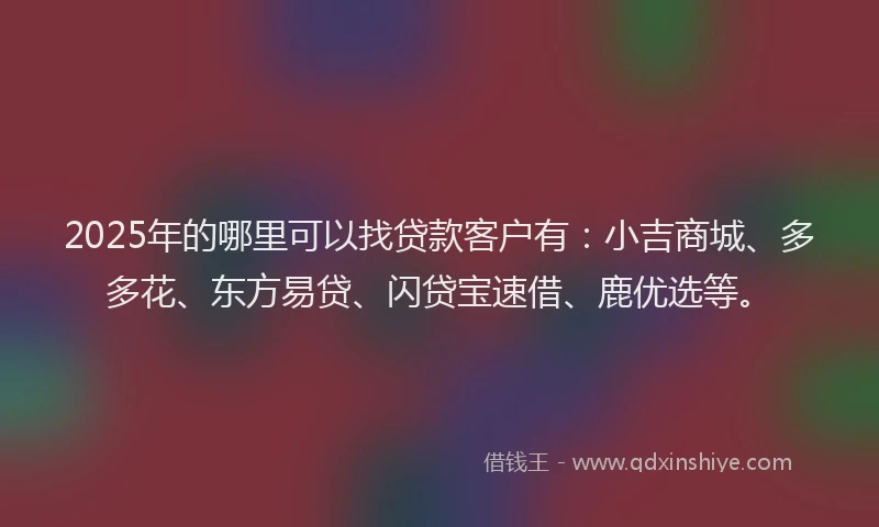 2025年的哪里可以找贷款客户有：小吉商城、多多花、东方易贷、闪贷宝速借、鹿优选等。
