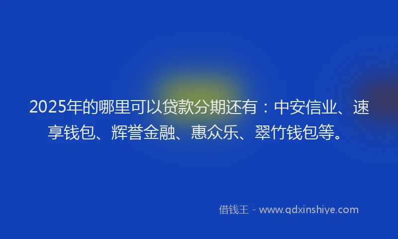 2025年的哪里可以贷款分期还有：中安信业、速享钱包、辉誉金融、惠众乐、翠竹钱包等。