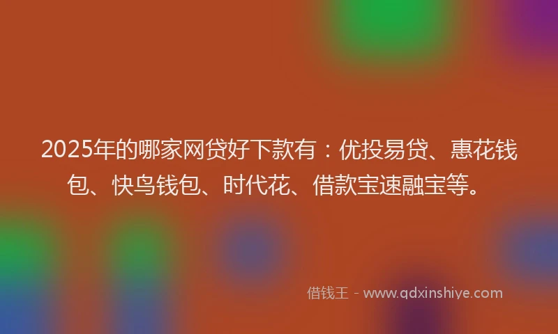 2025年的哪家网贷好下款有：优投易贷、惠花钱包、快鸟钱包、时代花、借款宝速融宝等。