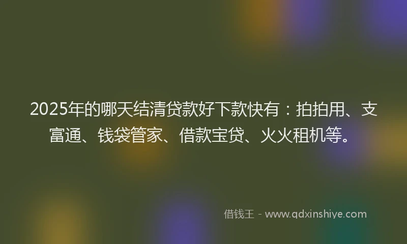 2025年的哪天结清贷款好下款快有:拍拍用、支富通、钱袋管家、借款宝贷、火火租机等。