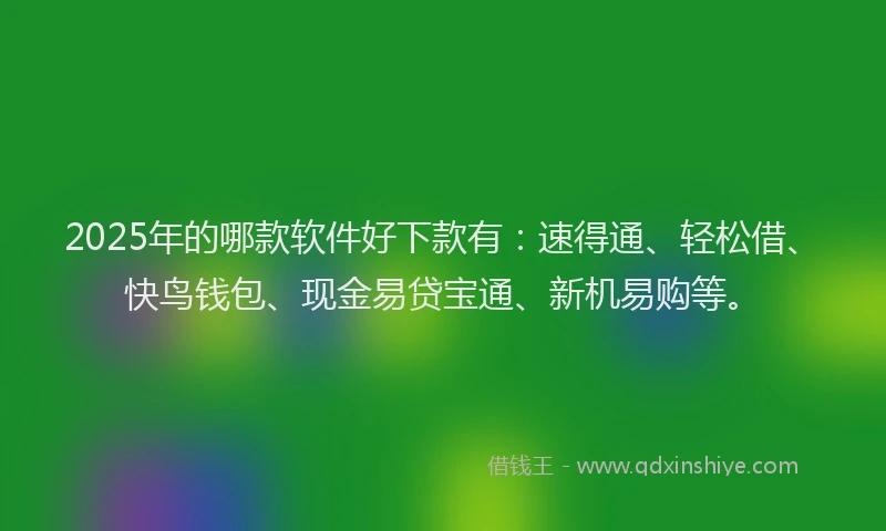 2025年的哪款软件好下款有：速得通、轻松借、快鸟钱包、现金易贷宝通、新机易购等。