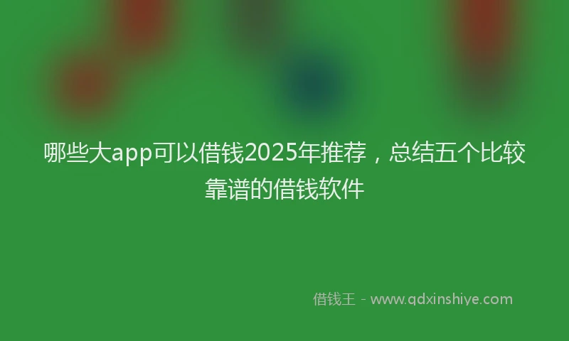 哪些大app可以借钱2025年推荐，总结五个比较靠谱的借钱软件