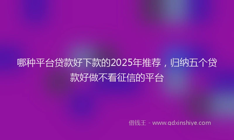 哪种平台贷款好下款的2025年推荐，归纳五个贷款好做不看征信的平台