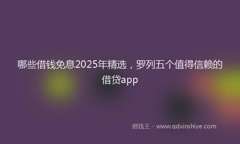 哪些借钱免息2025年精选，罗列五个值得信赖的借贷app